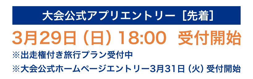 大会公式アプリエントリー［先着］3月29日（日）18:00 受付開始 ※※出走権付き旅行プラン受付中 ※大会公式ホームページエントリー3月31日（火）受付開始